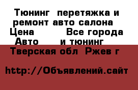 Тюнинг, перетяжка и ремонт авто салона › Цена ­ 100 - Все города Авто » GT и тюнинг   . Тверская обл.,Ржев г.